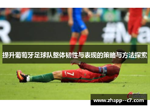 提升葡萄牙足球队整体韧性与表现的策略与方法探索
