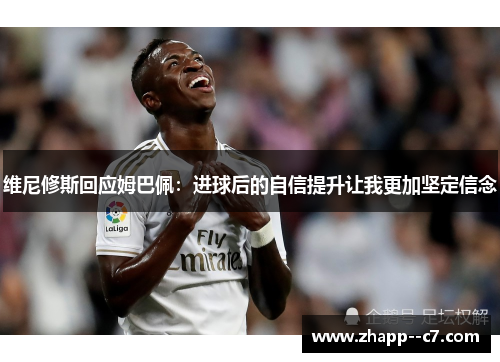 维尼修斯回应姆巴佩：进球后的自信提升让我更加坚定信念