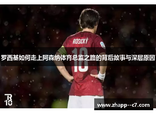 罗西基如何走上阿森纳体育总监之路的背后故事与深层原因