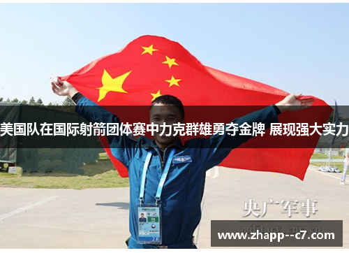 美国队在国际射箭团体赛中力克群雄勇夺金牌 展现强大实力