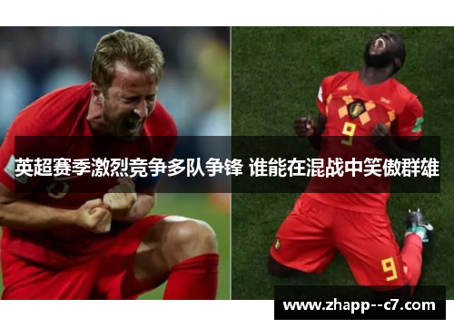 英超赛季激烈竞争多队争锋 谁能在混战中笑傲群雄