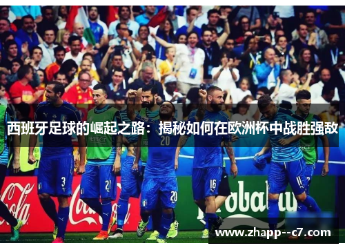 西班牙足球的崛起之路:揭秘如何在欧洲杯中战胜强敌 西班牙足球的崛起之路:揭秘如何在欧洲杯中战胜强敌