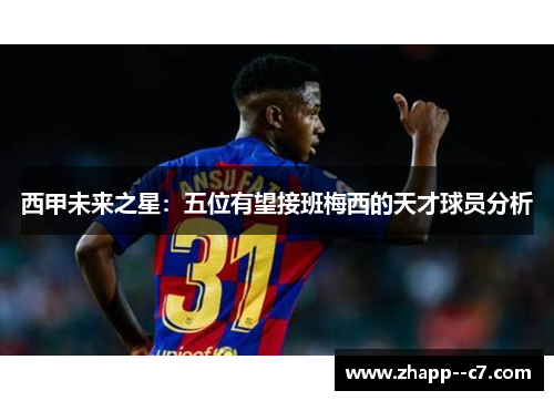 西甲未来之星：五位有望接班梅西的天才球员分析