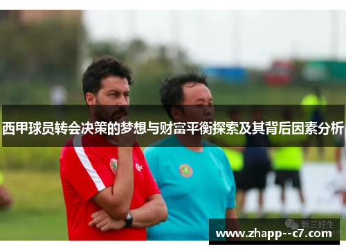 西甲球员转会决策的梦想与财富平衡探索及其背后因素分析 西甲球员转会决策的梦想与财富平衡探索及其背后因素分析