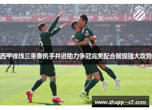 西甲锋线三重奏携手并进助力争冠完美配合展现强大攻势 西甲锋线三重奏携手并进助力争冠完美配合展现强大攻势