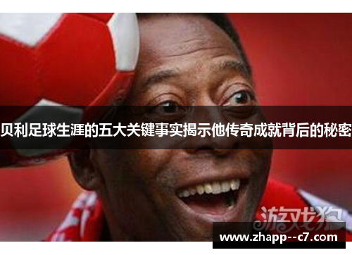 贝利足球生涯的五大关键事实揭示他传奇成就背后的秘密 贝利足球生涯的五大关键事实揭示他传奇成就背后的秘密