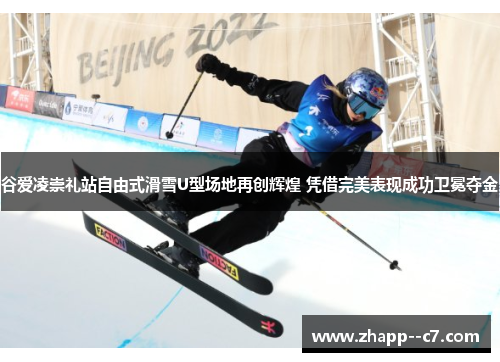 谷爱凌崇礼站自由式滑雪U型场地再创辉煌 凭借完美表现成功卫冕夺金 谷爱凌崇礼站自由式滑雪U型场地再创辉煌 凭借完美表现成功卫冕夺金