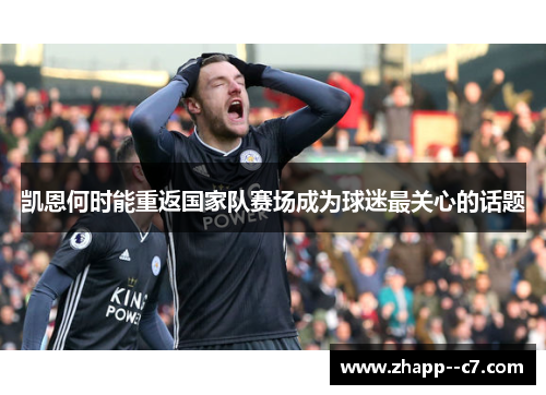 凯恩何时能重返国家队赛场成为球迷最关心的话题 凯恩何时能重返国家队赛场成为球迷最关心的话题