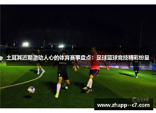 土耳其近期激动人心的体育赛事盘点：足球篮球竞技精彩纷呈