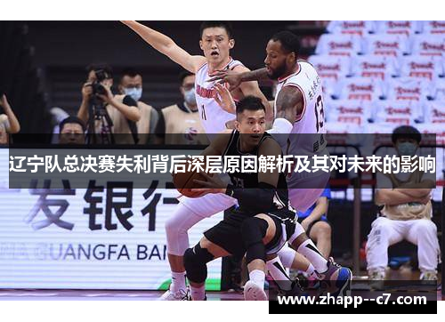 辽宁队总决赛失利背后深层原因解析及其对未来的影响