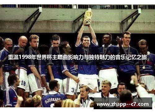 重温1998年世界杯主题曲影响力与独特魅力的音乐记忆之旅 重温1998年世界杯主题曲影响力与独特魅力的音乐记忆之旅