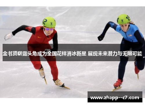 金书贤崭露头角成为全国花样滑冰新星 展现未来潜力与无限可能 金书贤崭露头角成为全国花样滑冰新星 展现未来潜力与无限可能