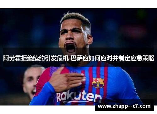 阿劳霍拒绝续约引发危机 巴萨应如何应对并制定应急策略