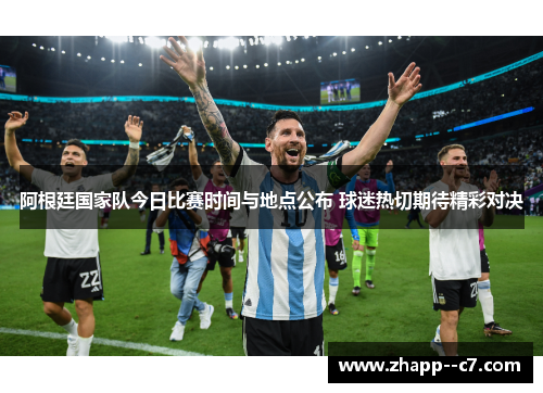 阿根廷国家队今日比赛时间与地点公布 球迷热切期待精彩对决