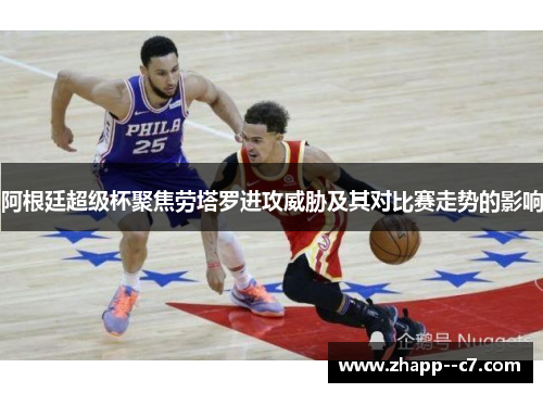 阿根廷超级杯聚焦劳塔罗进攻威胁及其对比赛走势的影响