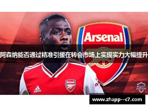 阿森纳能否通过精准引援在转会市场上实现实力大幅提升 阿森纳能否通过精准引援在转会市场上实现实力大幅提升