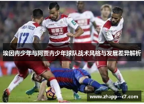 埃因青少年与阿贾青少年球队战术风格与发展差异解析 埃因青少年与阿贾青少年球队战术风格与发展差异解析
