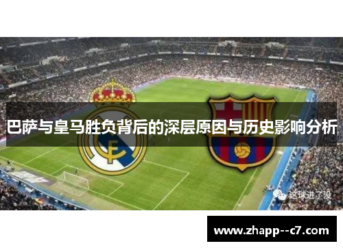 巴萨与皇马胜负背后的深层原因与历史影响分析 巴萨与皇马胜负背后的深层原因与历史影响分析