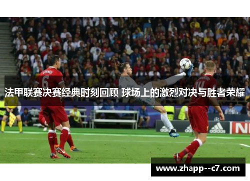 法甲联赛决赛经典时刻回顾 球场上的激烈对决与胜者荣耀 法甲联赛决赛经典时刻回顾 球场上的激烈对决与胜者荣耀