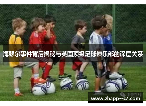海瑟尔事件背后揭秘与英国顶级足球俱乐部的深层关系 海瑟尔事件背后揭秘与英国顶级足球俱乐部的深层关系