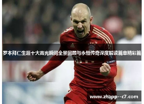 罗本拜仁生涯十大高光瞬间全景回顾与永恒传奇深度解读篇章精彩篇 罗本拜仁生涯十大高光瞬间全景回顾与永恒传奇深度解读篇章精彩篇