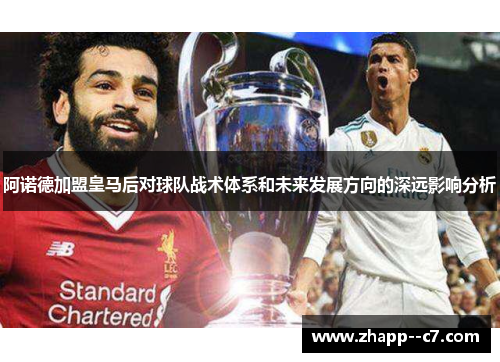 阿诺德加盟皇马后对球队战术体系和未来发展方向的深远影响分析