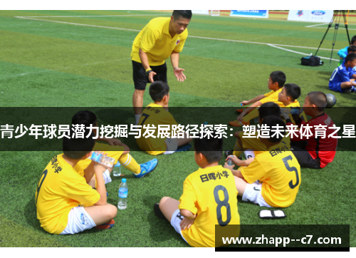 青少年球员潜力挖掘与发展路径探索:塑造未来体育之星 青少年球员潜力挖掘与发展路径探索:塑造未来体育之星