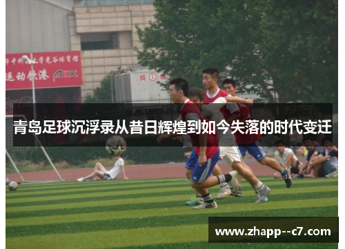 青岛足球沉浮录从昔日辉煌到如今失落的时代变迁 青岛足球沉浮录从昔日辉煌到如今失落的时代变迁