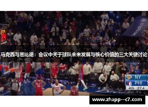 马克西与恩比德:会议中关于球队未来发展与核心价值的三大关键讨论 马克西与恩比德:会议中关于球队未来发展与核心价值的三大关键讨论