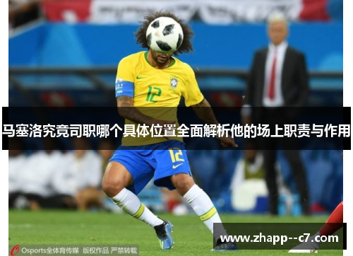 马塞洛究竟司职哪个具体位置全面解析他的场上职责与作用 马塞洛究竟司职哪个具体位置全面解析他的场上职责与作用