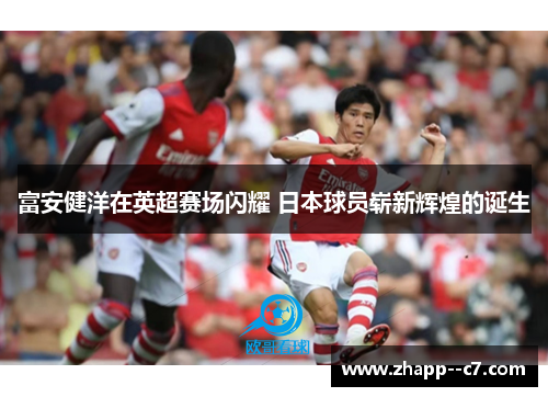 富安健洋在英超赛场闪耀 日本球员崭新辉煌的诞生