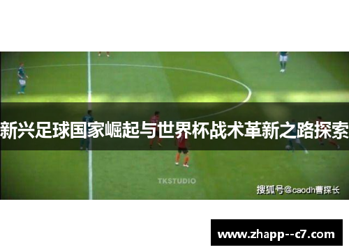 新兴足球国家崛起与世界杯战术革新之路探索