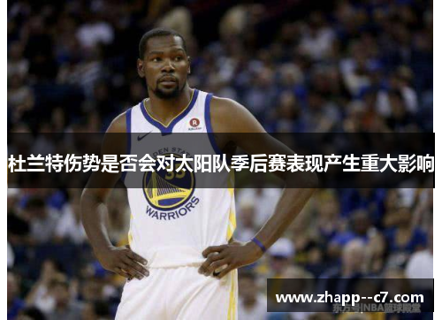 杜兰特伤势是否会对太阳队季后赛表现产生重大影响