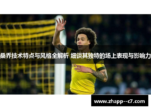 桑乔技术特点与风格全解析 细谈其独特的场上表现与影响力 桑乔技术特点与风格全解析 细谈其独特的场上表现与影响力