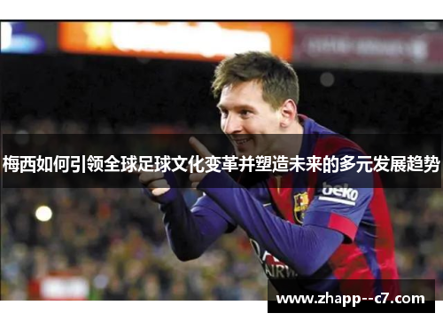 梅西如何引领全球足球文化变革并塑造未来的多元发展趋势 梅西如何引领全球足球文化变革并塑造未来的多元发展趋势