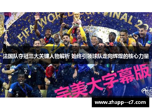法国队夺冠三大关键人物解析 始终引领球队走向辉煌的核心力量 法国队夺冠三大关键人物解析 始终引领球队走向辉煌的核心力量
