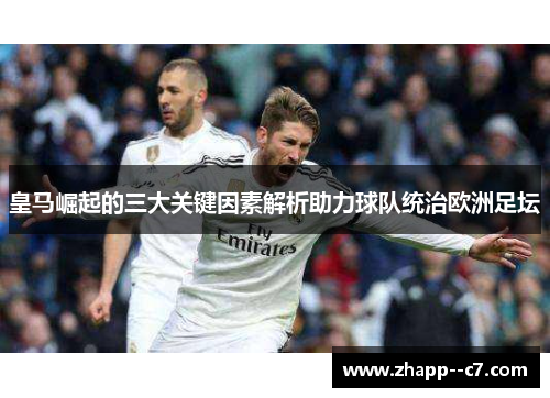 皇马崛起的三大关键因素解析助力球队统治欧洲足坛 皇马崛起的三大关键因素解析助力球队统治欧洲足坛