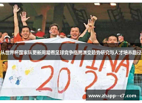 从世界杯国家队更新周期看足球竞争格局演变趋势研究与人才培养路径 从世界杯国家队更新周期看足球竞争格局演变趋势研究与人才培养路径