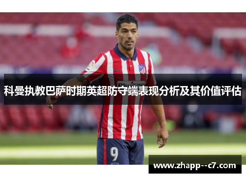 科曼执教巴萨时期英超防守端表现分析及其价值评估 科曼执教巴萨时期英超防守端表现分析及其价值评估