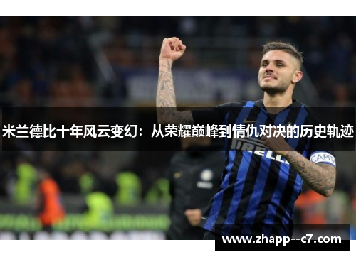 米兰德比十年风云变幻:从荣耀巅峰到情仇对决的历史轨迹 米兰德比十年风云变幻:从荣耀巅峰到情仇对决的历史轨迹