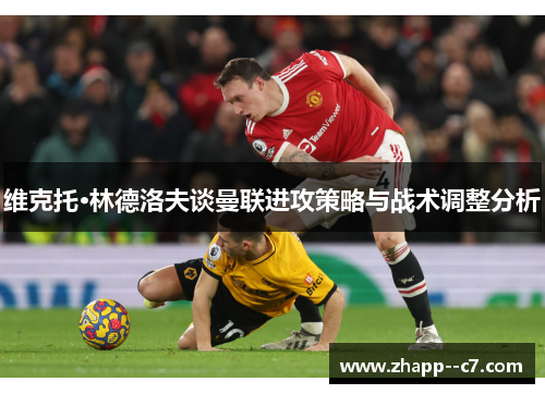 维克托·林德洛夫谈曼联进攻策略与战术调整分析