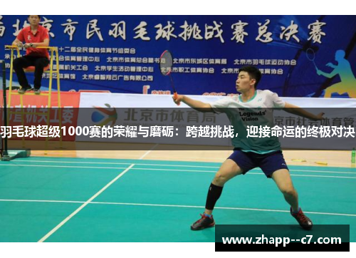 羽毛球超级1000赛的荣耀与磨砺：跨越挑战，迎接命运的终极对决