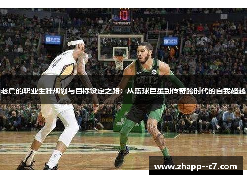 老詹的职业生涯规划与目标设定之路：从篮球巨星到传奇跨时代的自我超越