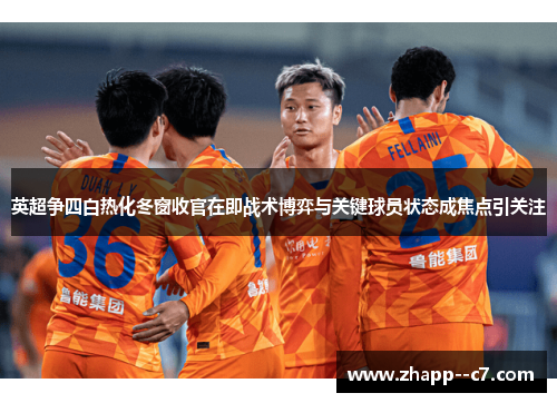 英超争四白热化冬窗收官在即战术博弈与关键球员状态成焦点引关注