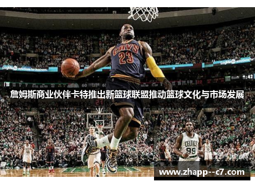 詹姆斯商业伙伴卡特推出新篮球联盟推动篮球文化与市场发展 詹姆斯商业伙伴卡特推出新篮球联盟推动篮球文化与市场发展