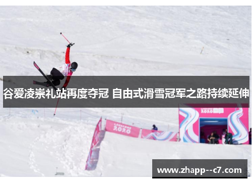 谷爱凌崇礼站再度夺冠 自由式滑雪冠军之路持续延伸 谷爱凌崇礼站再度夺冠 自由式滑雪冠军之路持续延伸