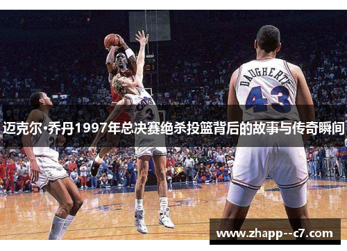 迈克尔·乔丹1997年总决赛绝杀投篮背后的故事与传奇瞬间