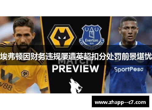 埃弗顿因财务违规屡遭英超扣分处罚前景堪忧 埃弗顿因财务违规屡遭英超扣分处罚前景堪忧