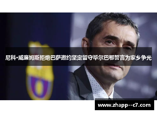 尼科·威廉姆斯拒绝巴萨邀约坚定留守毕尔巴鄂誓言为家乡争光