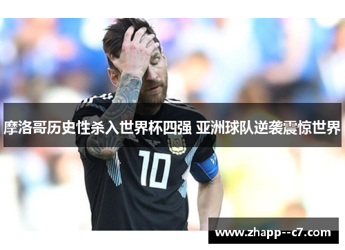 摩洛哥历史性杀入世界杯四强 亚洲球队逆袭震惊世界